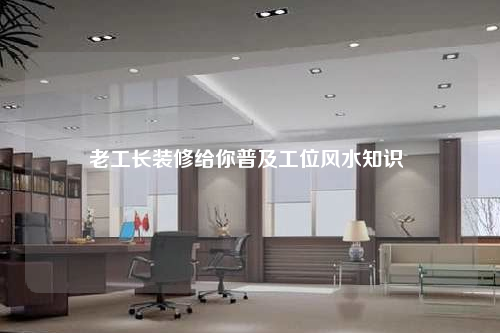 老工长装修给你普及工位风水知识