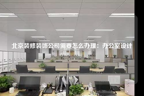 北京装修装饰公司需要怎么办理:办公室设计