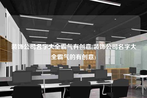 装饰公司名字大全霸气有创意(装饰公司名字大全霸气的有创意)