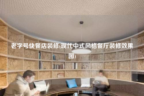 老字号快餐店装修(现代中式风格餐厅装修效果图)