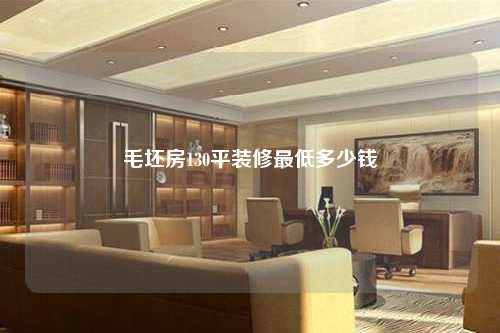 毛坯房130平装修最低多少钱