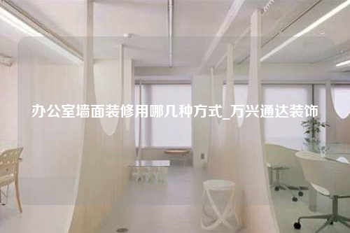 办公室墙面装修用哪几种方式_万兴通达装饰