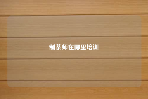 制茶师在哪里培训