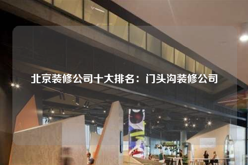 北京装修公司十大排名:门头沟装修公司