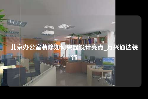 北京办公室装修如何突显设计亮点_万兴通达装饰