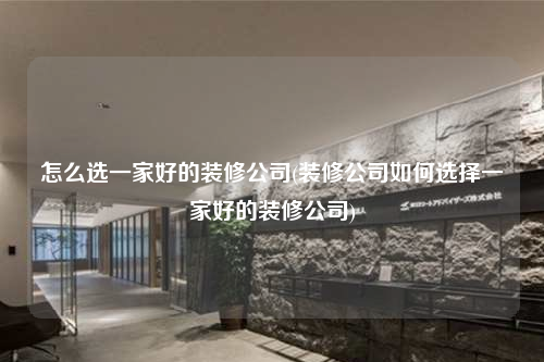 怎么选一家好的装修公司(装修公司如何选择一家好的装修公司)