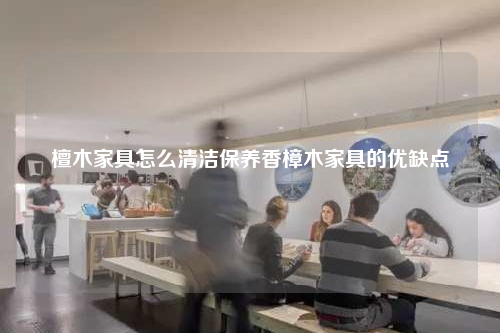 檀木家具怎么清洁保养香樟木家具的优缺点