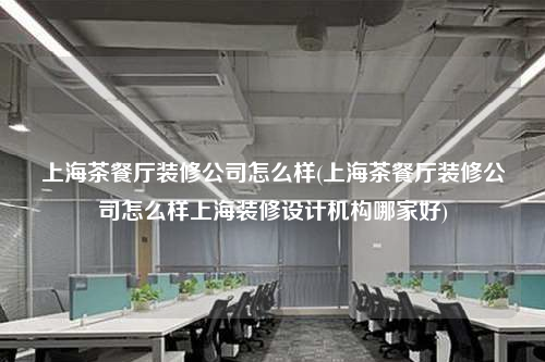 上海茶餐厅装修公司怎么样(上海茶餐厅装修公司怎么样上海装修设计机构哪家好)
