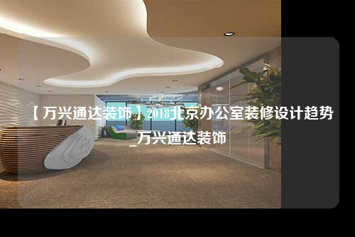 【万兴通达装饰】2018北京办公室装修设计趋势_万兴通达装饰