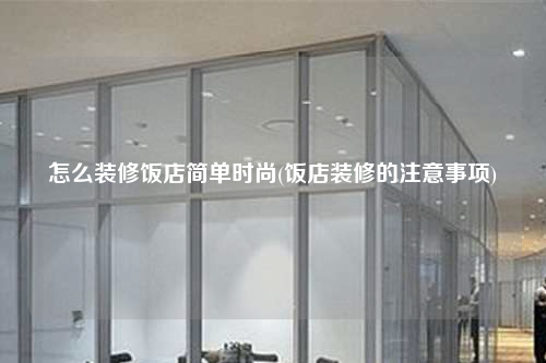 怎么装修饭店简单时尚(饭店装修的注意事项)