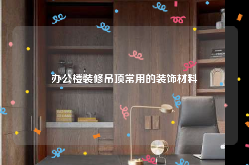 办公楼装修吊顶常用的装饰材料