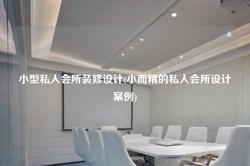 小型私人会所装修设计(小而精的私人会所设计案例)