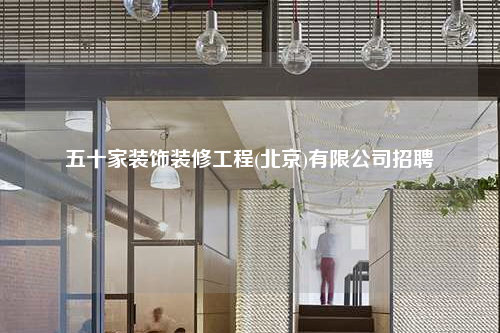 五十家装饰装修工程(北京)有限公司招聘