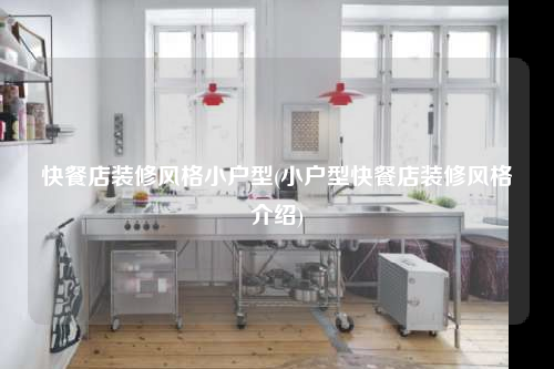 快餐店装修风格小户型(小户型快餐店装修风格介绍)