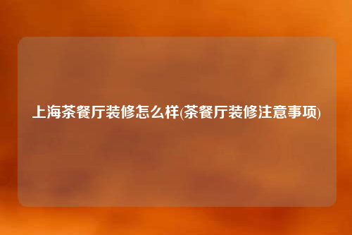 上海茶餐厅装修怎么样(茶餐厅装修注意事项)