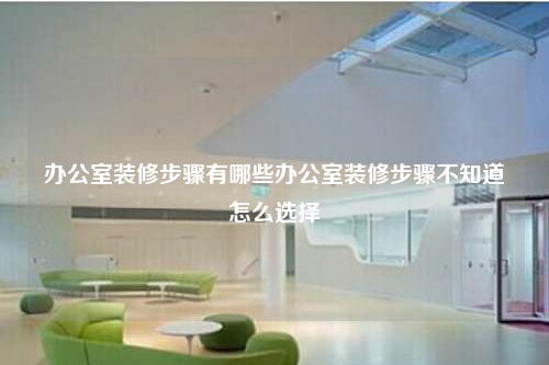 办公室装修步骤有哪些办公室装修步骤不知道怎么选择
