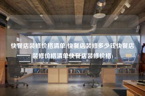 快餐店装修价格清单(快餐店装修多少钱快餐店装修价格清单快餐店装修价格)