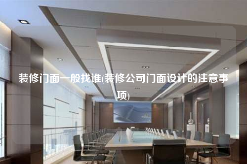 装修门面一般找谁(装修公司门面设计的注意事项)