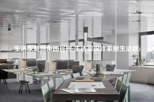 生活家装饰集团官网(生活家设计家居生活居)