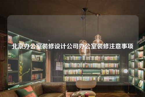 北京办公室装修设计公司办公室装修注意事项