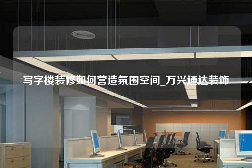 写字楼装修如何营造氛围空间_万兴通达装饰