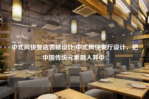 中式风快餐店装修设计(中式风快餐厅设计,把中国传统元素融入其中)