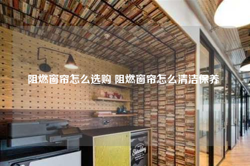 阻燃窗帘怎么选购 阻燃窗帘怎么清洁保养