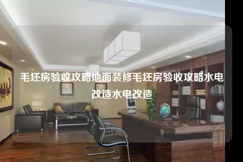 毛坯房验收攻略地面装修毛坯房验收攻略水电改造水电改造