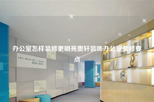办公室怎样装修更明亮奥轩装饰办公室装修要点