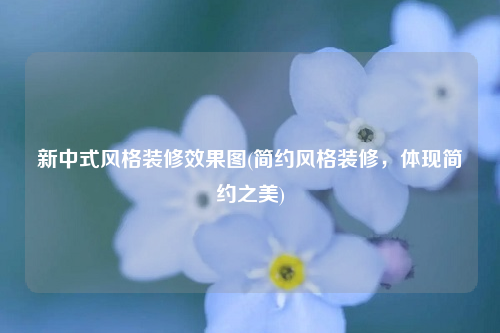 新中式风格装修效果图(简约风格装修,体现简约之美)