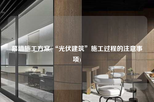 幕墙施工方案(“光伏建筑”施工过程的注意事项)