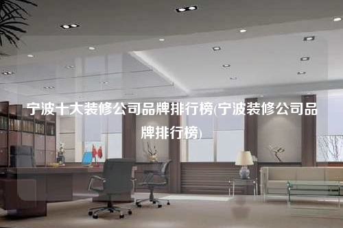 宁波十大装修公司品牌排行榜(宁波装修公司品牌排行榜)