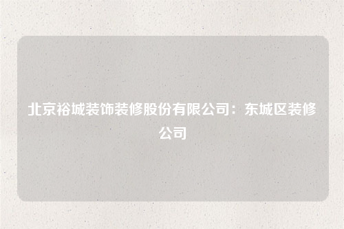 北京裕城装饰装修股份有限公司:东城区装修公司
