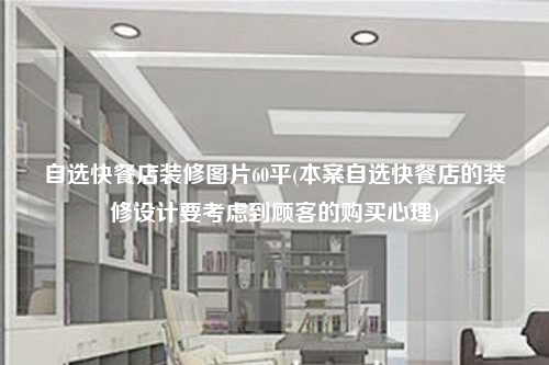 自选快餐店装修图片60平(本案自选快餐店的装修设计要考虑到顾客的购买心理)