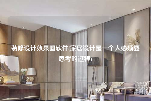 装修设计效果图软件(家居设计是一个人必须要思考的过程)