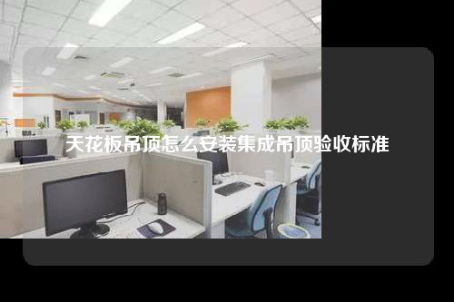 天花板吊顶怎么安装集成吊顶验收标准