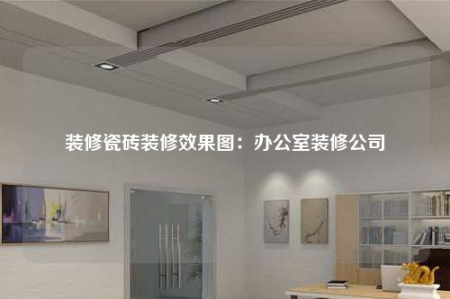 装修瓷砖装修效果图:办公室装修公司