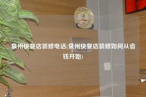 泉州快餐店装修电话(泉州快餐店装修如何从省钱开始)