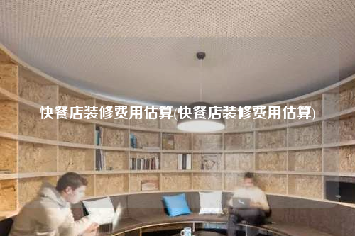 快餐店装修费用估算(快餐店装修费用估算)
