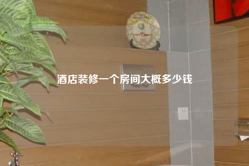 酒店装修一个房间大概多少钱