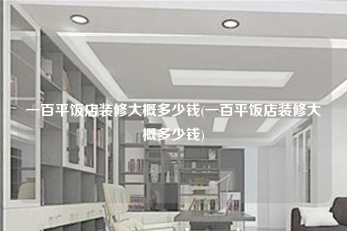 一百平饭店装修大概多少钱(一百平饭店装修大概多少钱)