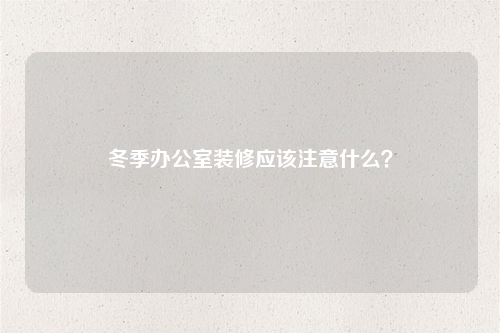 冬季办公室装修应该注意什么?