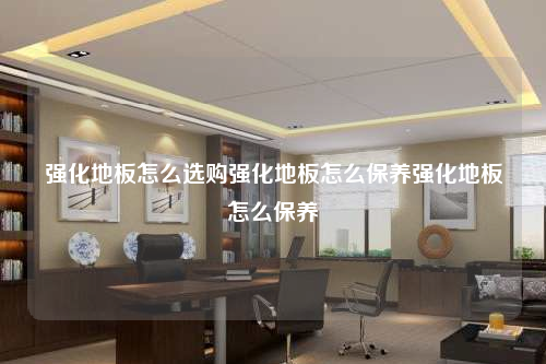 强化地板怎么选购强化地板怎么保养强化地板怎么保养