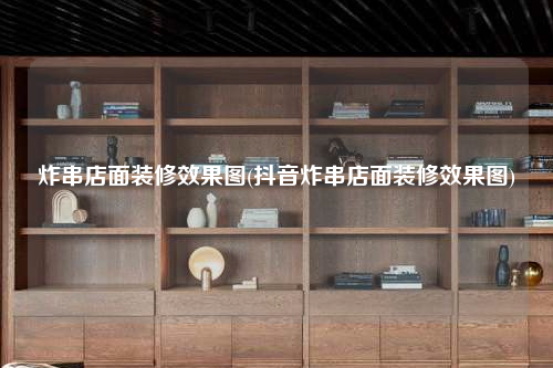炸串店面装修效果图(抖音炸串店面装修效果图)