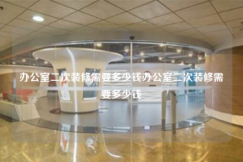 办公室二次装修需要多少钱办公室二次装修需要多少钱