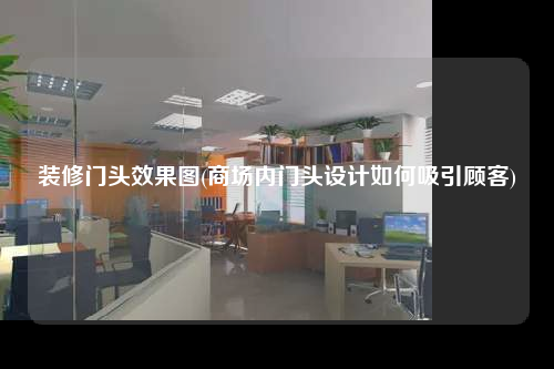 装修门头效果图(商场内门头设计如何吸引顾客)