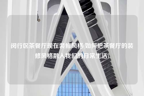 闵行区茶餐厅现在装修风格(如何把茶餐厅的装修风格融入我们的日常生活)