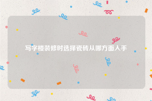 写字楼装修时选择瓷砖从哪方面入手