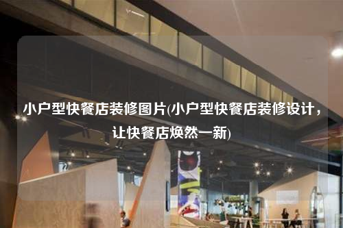 小户型快餐店装修图片(小户型快餐店装修设计,让快餐店焕然一新)