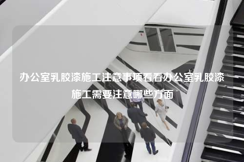 办公室乳胶漆施工注意事项看看办公室乳胶漆施工需要注意哪些方面